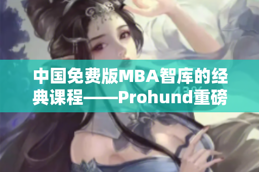 中国免费版MBA智库的经典课程——Prohund重磅上线，助你职场加速成长