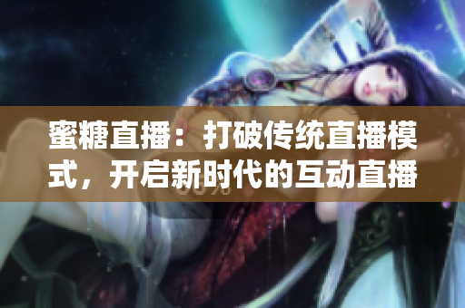 蜜糖直播：打破传统直播模式，开启新时代的互动直播新篇章