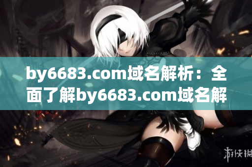 by6683.com域名解析：全面了解by6683.com域名解析服务