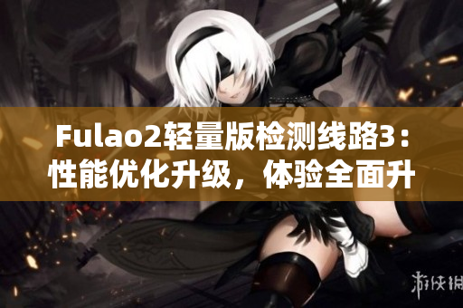 Fulao2轻量版检测线路3：性能优化升级，体验全面升级