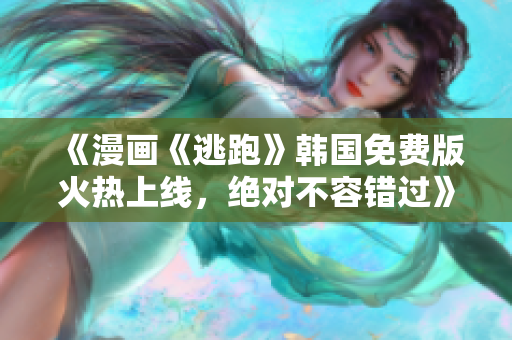 《漫画《逃跑》韩国免费版火热上线，绝对不容错过》