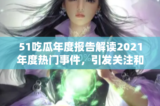 51吃瓜年度报告解读2021年度热门事件，引发关注和讨论