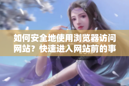 如何安全地使用浏览器访问网站？快速进入网站前的事项和提示