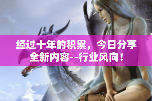 经过十年的积累，今日分享全新内容--行业风向！