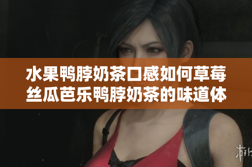 水果鸭脖奶茶口感如何草莓丝瓜芭乐鸭脖奶茶的味道体验