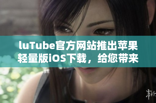 luTube官方网站推出苹果轻量版iOS下载，给您带来更快速的观影体验