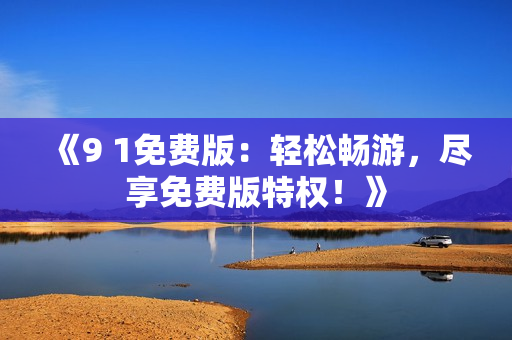 《9 1免费版：轻松畅游，尽享免费版特权！》