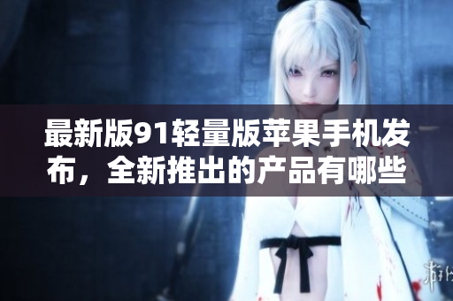 最新版91轻量版苹果手机发布，全新推出的产品有哪些创新亮点？