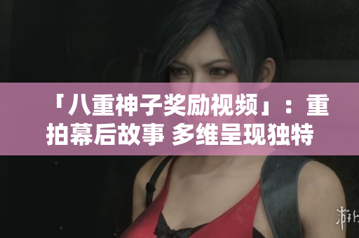 「八重神子奖励视频」：重拍幕后故事 多维呈现独特光芒