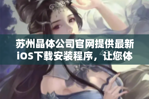 苏州晶体公司官网提供最新iOS下载安装程序，让您体验更丰富的功能。