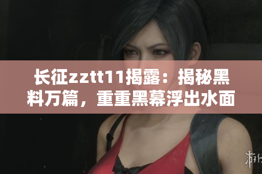 长征zztt11揭露：揭秘黑料万篇，重重黑幕浮出水面