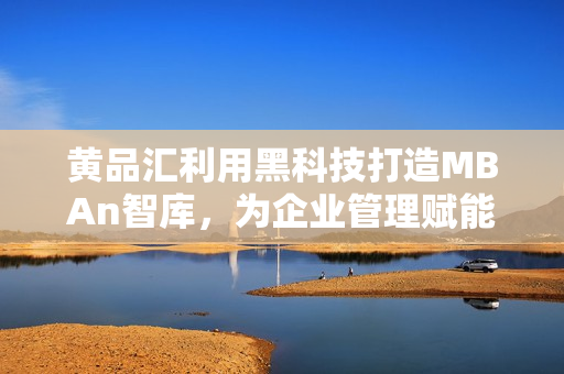 黄品汇利用黑科技打造MBAn智库，为企业管理赋能