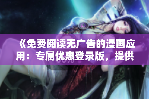 《免费阅读无广告的漫画应用：专属优惠登录版，提供更多精彩内容，享受流畅阅读体验！》