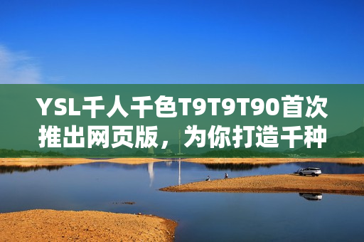 YSL千人千色T9T9T90首次推出网页版，为你打造千种风情