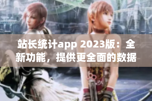 站长统计app 2023版：全新功能，提供更全面的数据分析和优化建议