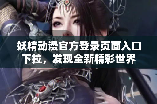 妖精动漫官方登录页面入口下拉，发现全新精彩世界