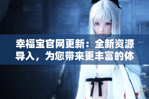 幸福宝官网更新：全新资源导入，为您带来更丰富的体验