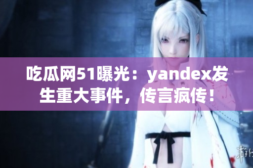 吃瓜网51曝光：yandex发生重大事件，传言疯传！