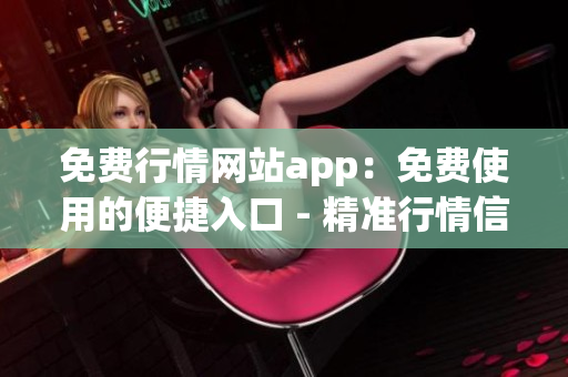 免费行情网站app：免费使用的便捷入口 - 精准行情信息随时获取