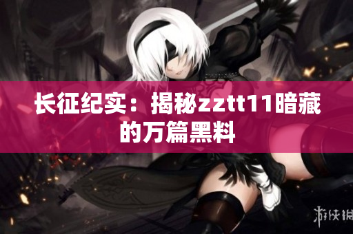 长征纪实：揭秘zztt11暗藏的万篇黑料