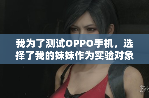 我为了测试OPPO手机，选择了我的妹妹作为实验对象