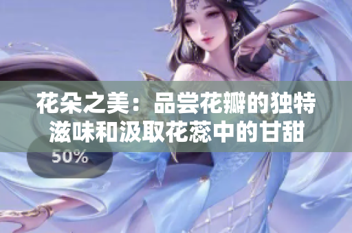 花朵之美：品尝花瓣的独特滋味和汲取花蕊中的甘甜