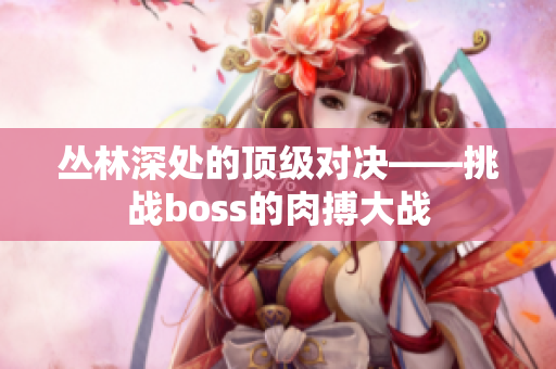 丛林深处的顶级对决——挑战boss的肉搏大战