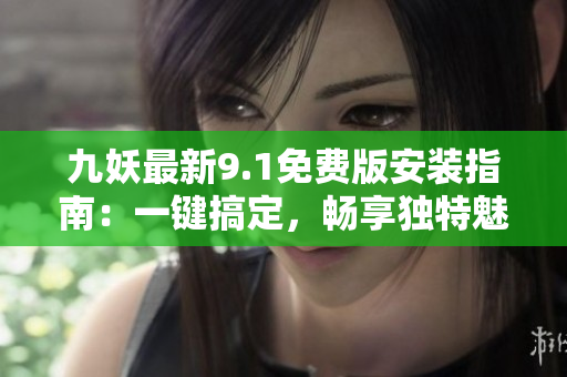 九妖最新9.1免费版安装指南：一键搞定，畅享独特魅力