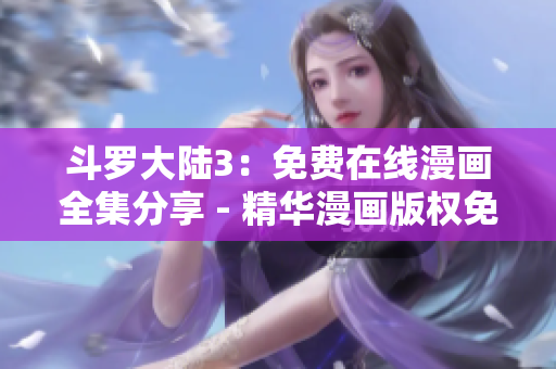 斗罗大陆3：免费在线漫画全集分享 - 精华漫画版权免费获取