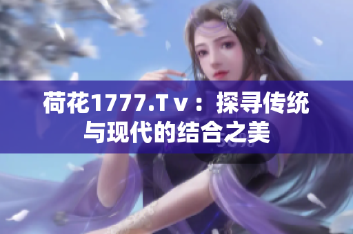 荷花1777.Tⅴ：探寻传统与现代的结合之美
