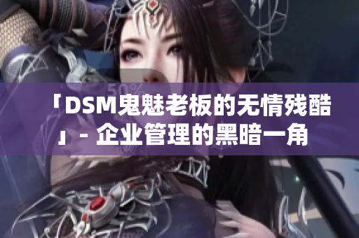 「DSM鬼魅老板的无情残酷」- 企业管理的黑暗一角