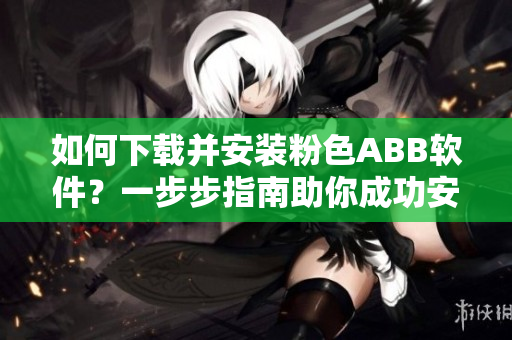 如何下载并安装粉色ABB软件？一步步指南助你成功安装。