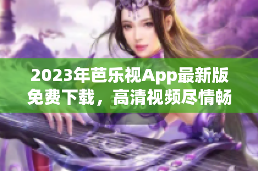 2023年芭乐视App最新版免费下载，高清视频尽情畅享