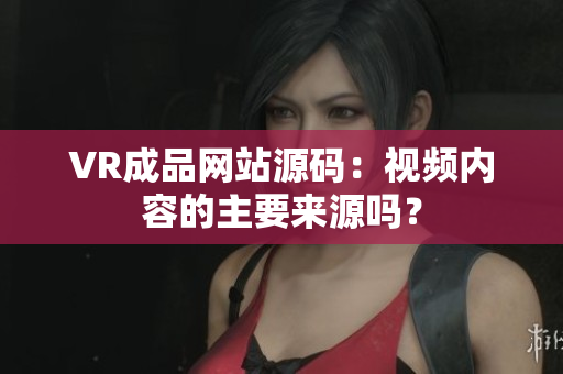 VR成品网站源码：视频内容的主要来源吗？