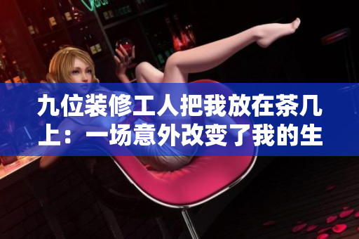 九位装修工人把我放在茶几上：一场意外改变了我的生活！