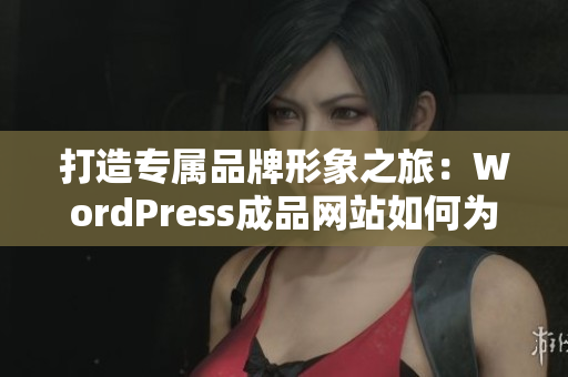 打造专属品牌形象之旅：WordPress成品网站如何为您的企业赋能