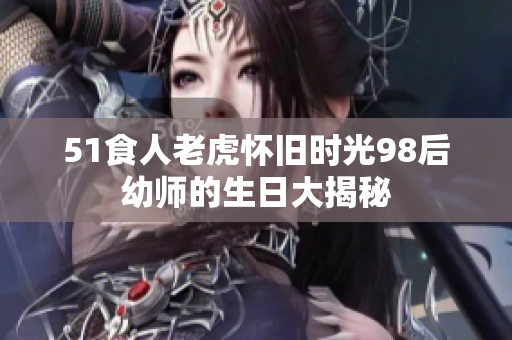 51食人老虎怀旧时光98后幼师的生日大揭秘