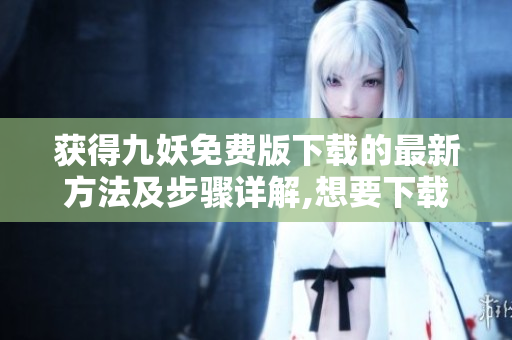 获得九妖免费版下载的最新方法及步骤详解,想要下载九妖免费版这里有最详细的下载教程!