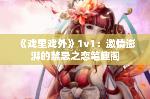 《戏里戏外》1v1：激情澎湃的禁忌之恋笔趣阁