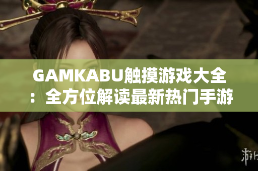 GAMKABU触摸游戏大全：全方位解读最新热门手游推荐