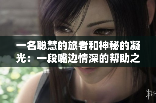 一名聪慧的旅者和神秘的凝光：一段嘴边情深的帮助之旅