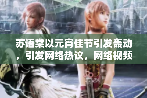 苏语棠以元宵佳节引发轰动，引发网络热议，网络视频平台热播中