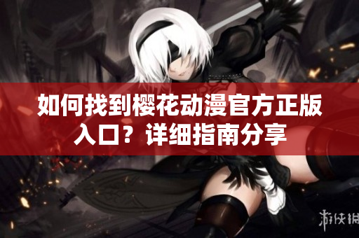 如何找到樱花动漫官方正版入口？详细指南分享