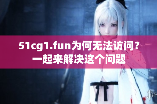 51cg1.fun为何无法访问？一起来解决这个问题