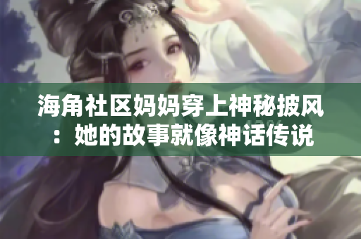 海角社区妈妈穿上神秘披风：她的故事就像神话传说