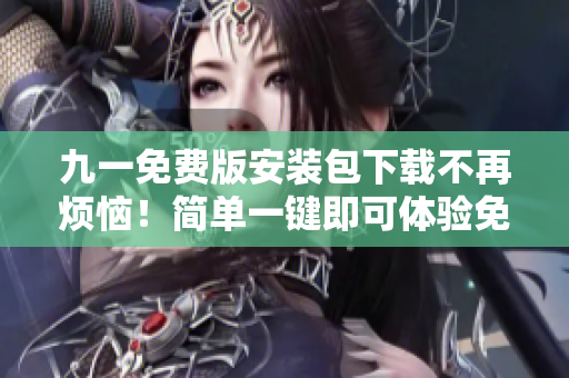 九一免费版安装包下载不再烦恼！简单一键即可体验免费下载乐趣