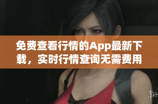 免费查看行情的App最新下载，实时行情查询无需费用