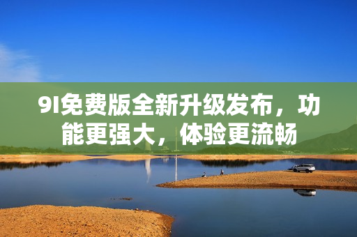 9I免费版全新升级发布，功能更强大，体验更流畅