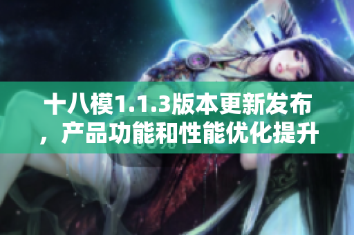 十八模1.1.3版本更新发布，产品功能和性能优化提升