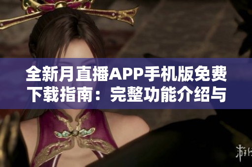 全新月直播APP手机版免费下载指南：完整功能介绍与操作攻略